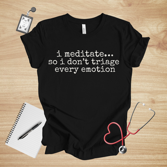 I Meditate… So I Don’t Triage Every Emotion | Healthcare Humor Unisex Tee