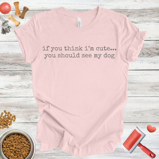 If you think I'm cute...you should see my dog | Sarcastic Tee