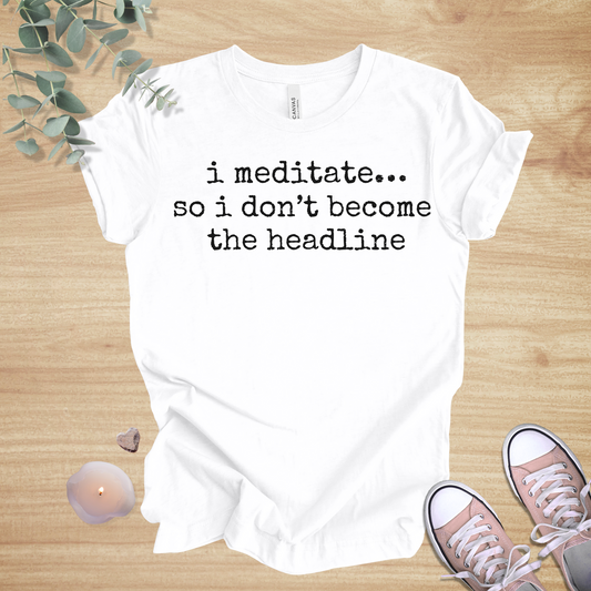 I Meditate… So I Don’t Become the Headline | Mindful Humor Unisex Tee